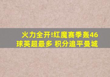 火力全开!红魔赛季轰46球英超最多 积分追平曼城